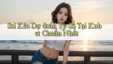 soi kèo dự đoán tỷ số tại kubet chuẩn nhất