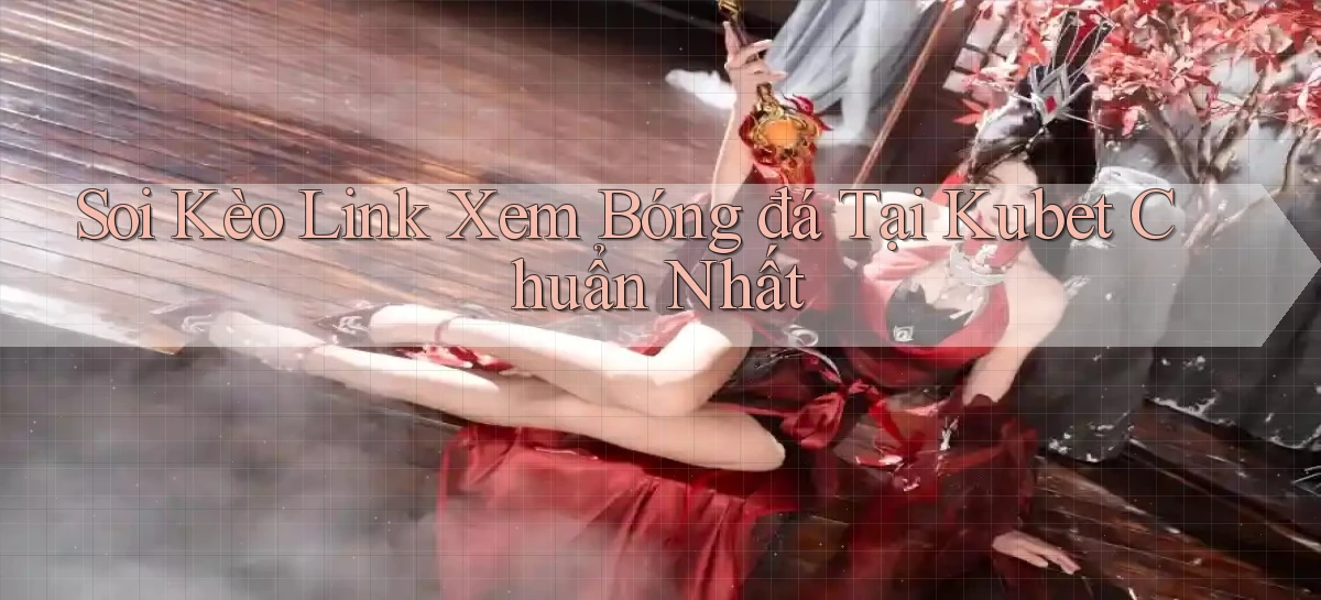 soi kèo link xem bóng đá tại kubet chuẩn nhất