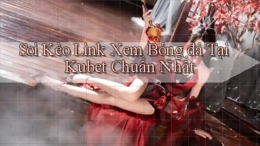 soi kèo link xem bóng đá tại kubet chuẩn nhất