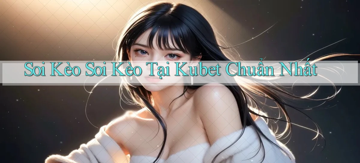 soi kèo soi kèo tại kubet chuẩn nhất