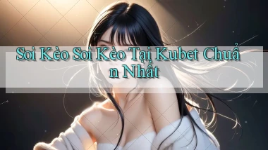 soi kèo soi kèo tại kubet chuẩn nhất