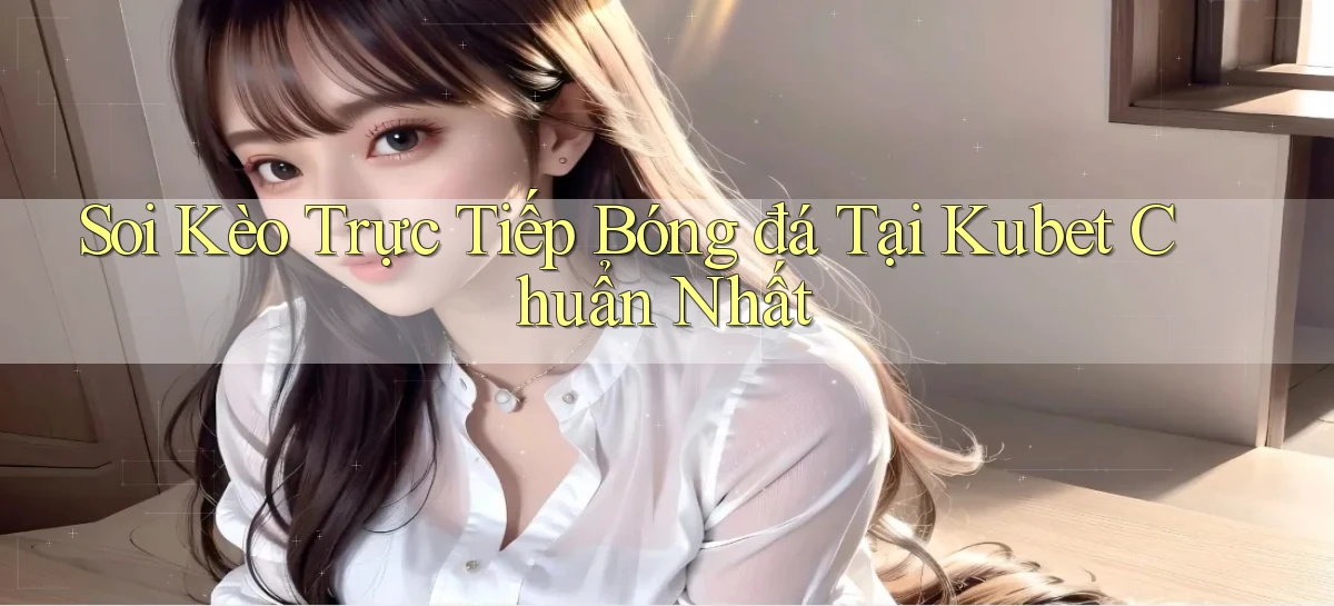 soi kèo trực tiếp bóng đá tại kubet chuẩn nhất