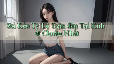 soi kèo tỷ lệ trận đấu tại kubet chuẩn nhất