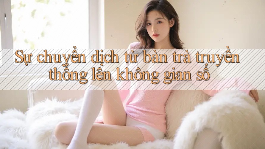 Sự chuyển dịch từ bàn trà truyền thống lên không gian số Sự chuyển dịch từ bàn trà truyền thống lên không gian số