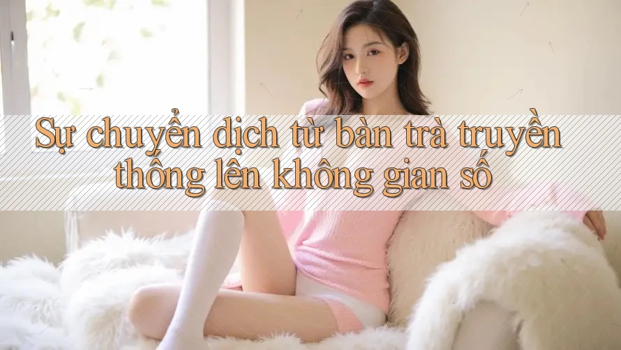 Sự chuyển dịch từ bàn trà truyền thống lên không gian số