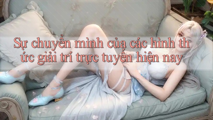 Sự chuyển mình của các hình thức giải trí trực tuyến hiện nay Sự chuyển mình của các hình thức giải trí trực tuyến hiện nay