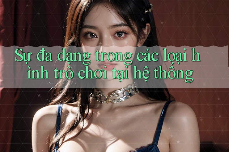 Sự Đa Dạng Trong Các Loại Hình Trò Chơi Tại Hệ Thống Sự Đa Dạng Trong Các Loại Hình Trò Chơi Tại Hệ Thống