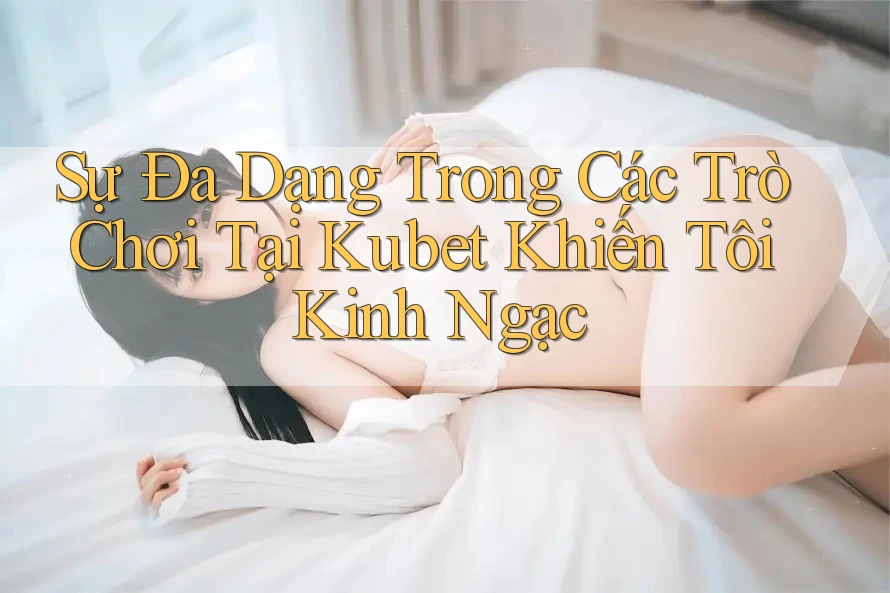 Sự Đa Dạng Trong Các Trò Chơi Tại Kubet Khiến Tôi Kinh Ngạc Sự Đa Dạng Trong Các Trò Chơi Tại Kubet Khiến Tôi Kinh Ngạc