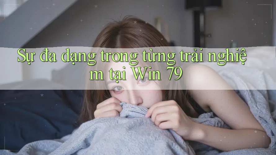 Sự đa dạng trong từng trải nghiệm tại Win 79