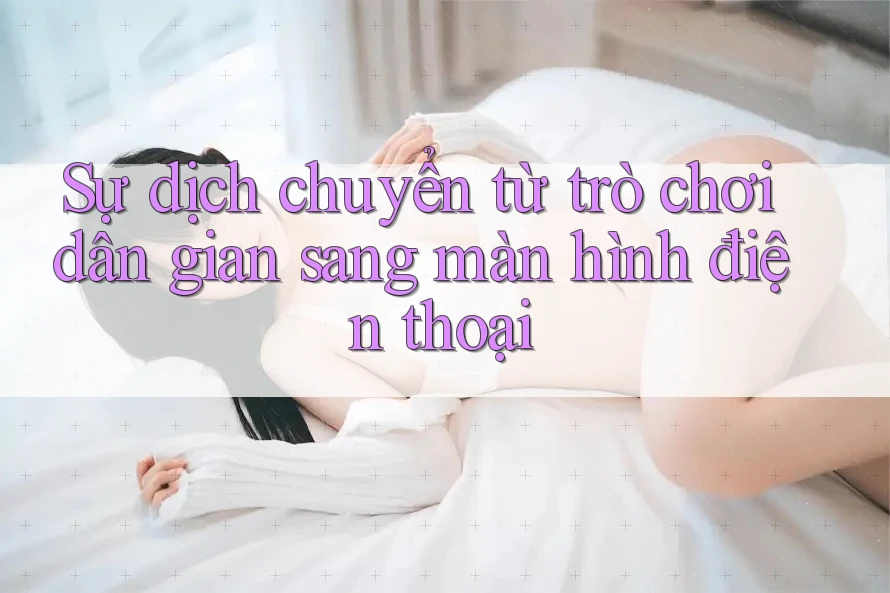 Sự dịch chuyển từ trò chơi dân gian sang màn hình điện thoại Sự dịch chuyển từ trò chơi dân gian sang màn hình điện thoại