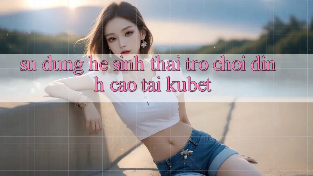 Sử dụng hệ sinh thái trò chơi đỉnh cao tại Kubet