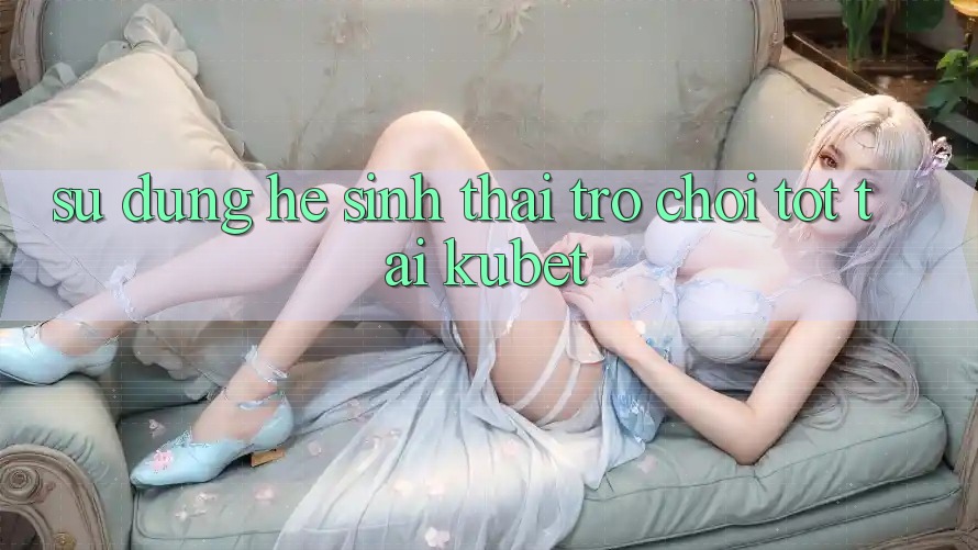 Sử dụng hệ sinh thái trò chơi tốt tại Kubet Sử dụng hệ sinh thái trò chơi tốt tại Kubet