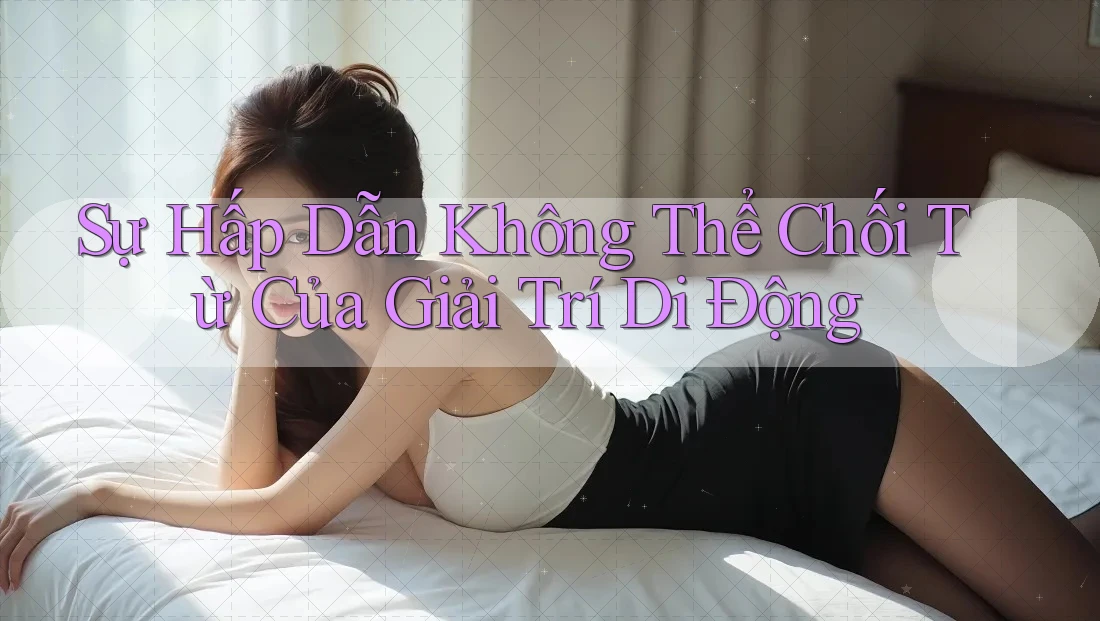Sự Hấp Dẫn Không Thể Chối Từ Của Giải Trí Di Động Sự Hấp Dẫn Không Thể Chối Từ Của Giải Trí Di Động