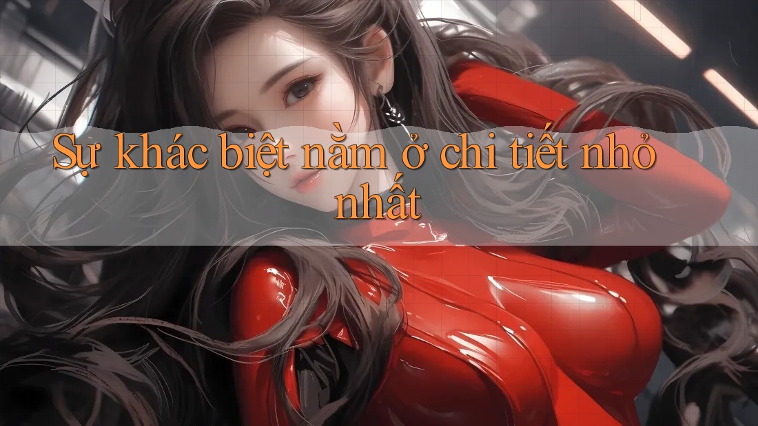 Sự khác biệt nằm ở chi tiết nhỏ nhất