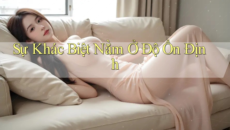 Sự Khác Biệt Nằm Ở Độ Ổn Định Sự Khác Biệt Nằm Ở Độ Ổn Định