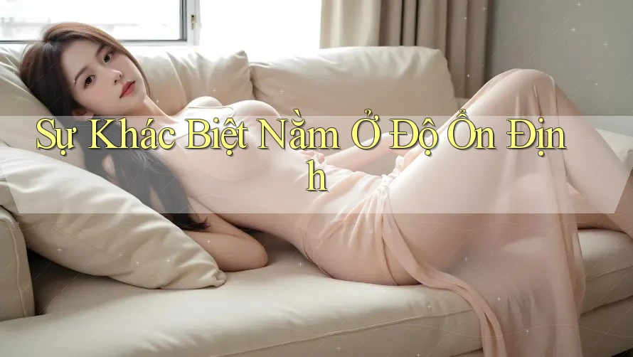 Sự Khác Biệt Nằm Ở Độ Ổn Định Sự Khác Biệt Nằm Ở Độ Ổn Định