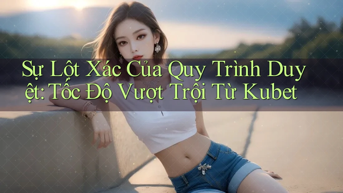 Sự Lột Xác Của Quy Trình Duyệt: Tốc Độ Vượt Trội Từ Kubet Sự Lột Xác Của Quy Trình Duyệt: Tốc Độ Vượt Trội Từ Kubet