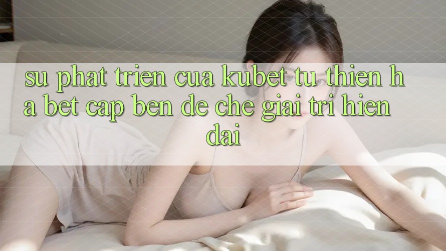 Sự phát triển của Kubet: Từ Thiên Hạ Bet cập bến đế chế giải trí hiện đại
