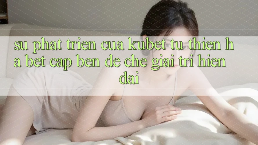Sự phát triển của Kubet: Từ Thiên Hạ Bet cập bến đế chế giải trí hiện đại Sự phát triển của Kubet: Từ Thiên Hạ Bet cập bến đế chế giải trí hiện đại