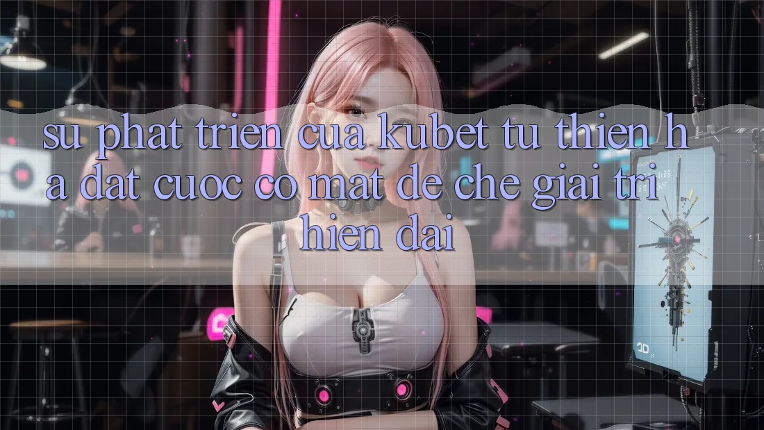 Sự phát triển của Kubet: Từ Thiên Hạ Đặt cược có mặt đế chế giải trí hiện đại