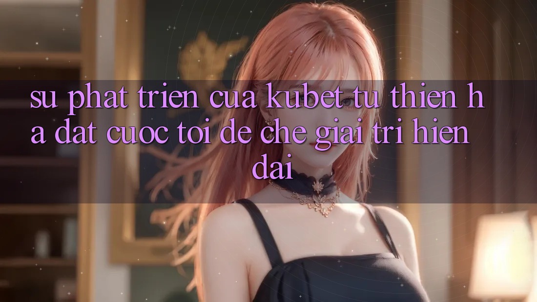 Sự phát triển của Kubet: Từ Thiên Hạ Đặt cược tới đế chế giải trí hiện đại Sự phát triển của Kubet: Từ Thiên Hạ Đặt cược tới đế chế giải trí hiện đại