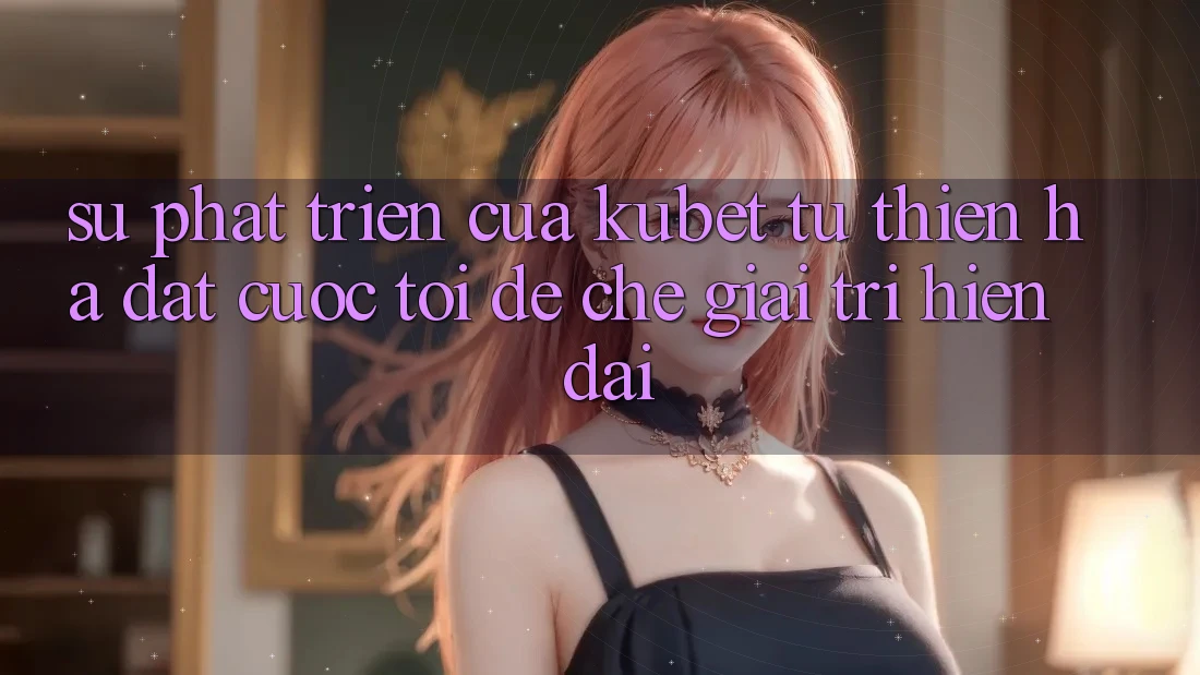 Sự phát triển của Kubet: Từ Thiên Hạ Đặt cược tới đế chế giải trí hiện đại