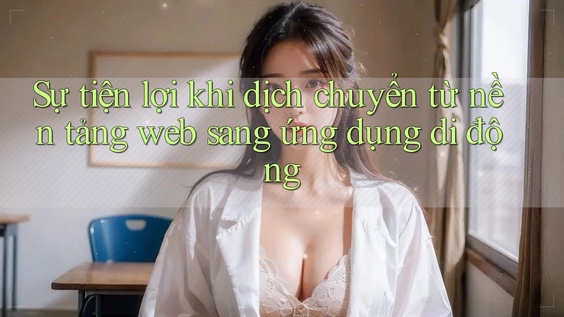 Sự tiện lợi khi dịch chuyển từ nền tảng web sang ứng dụng di động Sự tiện lợi khi dịch chuyển từ nền tảng web sang ứng dụng di động