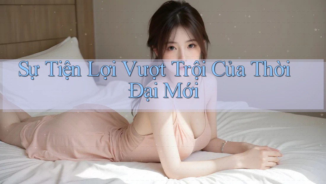 Sự Tiện Lợi Vượt Trội Của Thời Đại Mới Sự Tiện Lợi Vượt Trội Của Thời Đại Mới