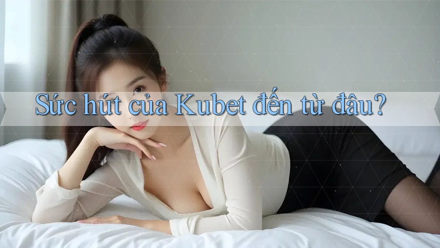 Sức hút của Kubet đến từ đâu? Sức hút của Kubet đến từ đâu?
