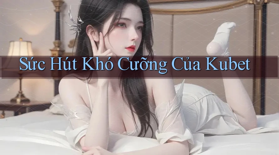 Sức Hút Khó Cưỡng Của Kubet