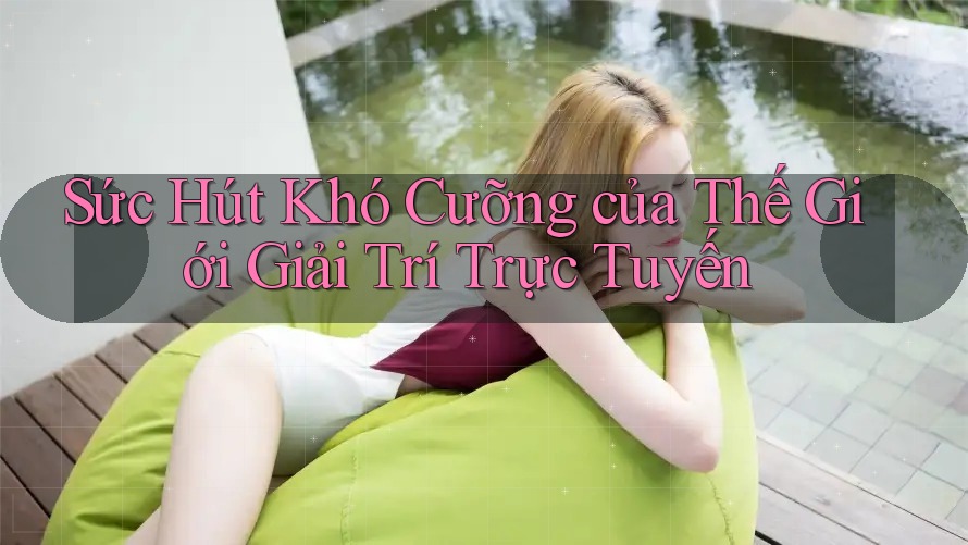 Sức Hút Khó Cưỡng của Thế Giới Giải Trí Trực Tuyến Sức Hút Khó Cưỡng của Thế Giới Giải Trí Trực Tuyến