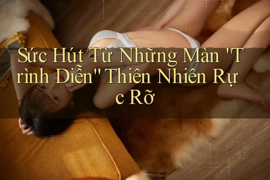 Sức Hút Từ Những Màn “Trình Diễn” Thiên Nhiên Rực Rỡ