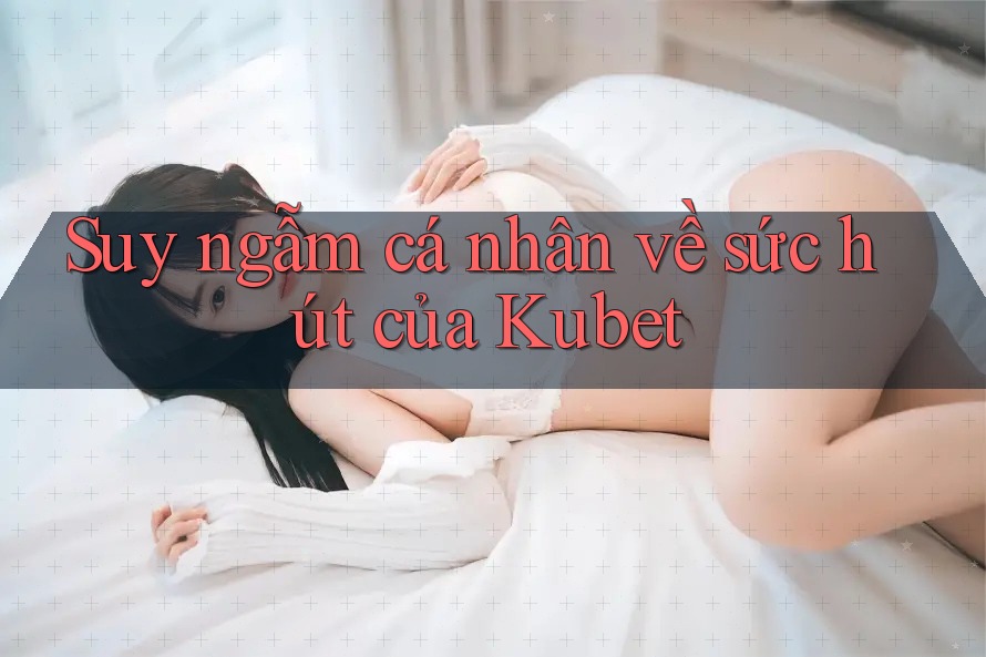 Suy ngẫm cá nhân về sức hút của Kubet
