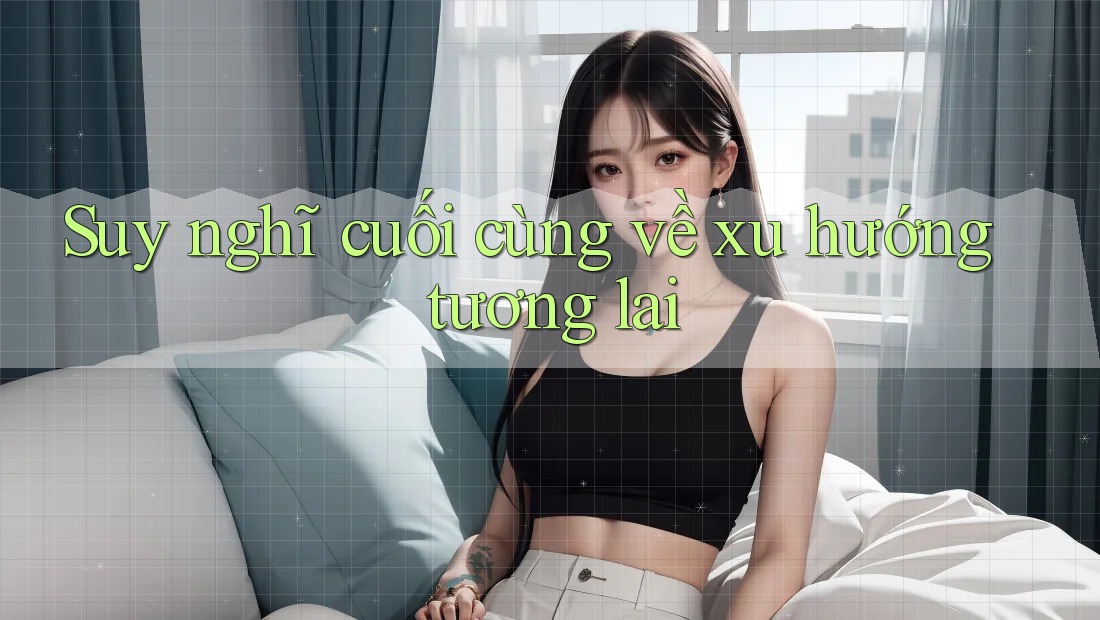 Suy nghĩ cuối cùng về xu hướng tương lai Suy nghĩ cuối cùng về xu hướng tương lai