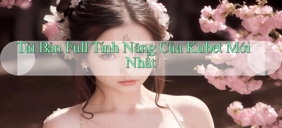 tải bản full tính năng của kubet mới nhất
