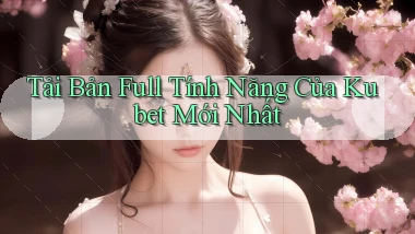 tải bản full tính năng của kubet mới nhất