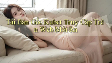tải bản gốc kubet truy cập trên web mới ra