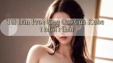 tải bản pro nâng cao của kubet mới nhất