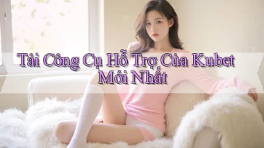 tải công cụ hỗ trợ của kubet mới nhất