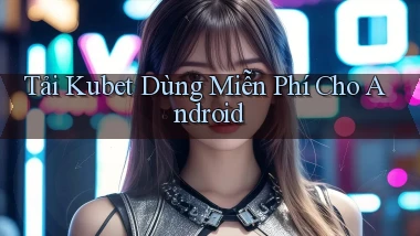 tải kubet dùng miễn phí cho android