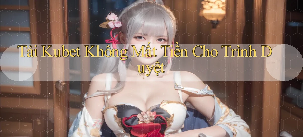 tải kubet không mất tiền cho trình duyệt