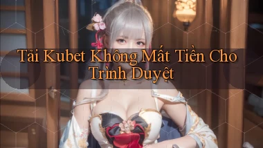 tải kubet không mất tiền cho trình duyệt