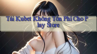 tải kubet không tốn phí cho play store