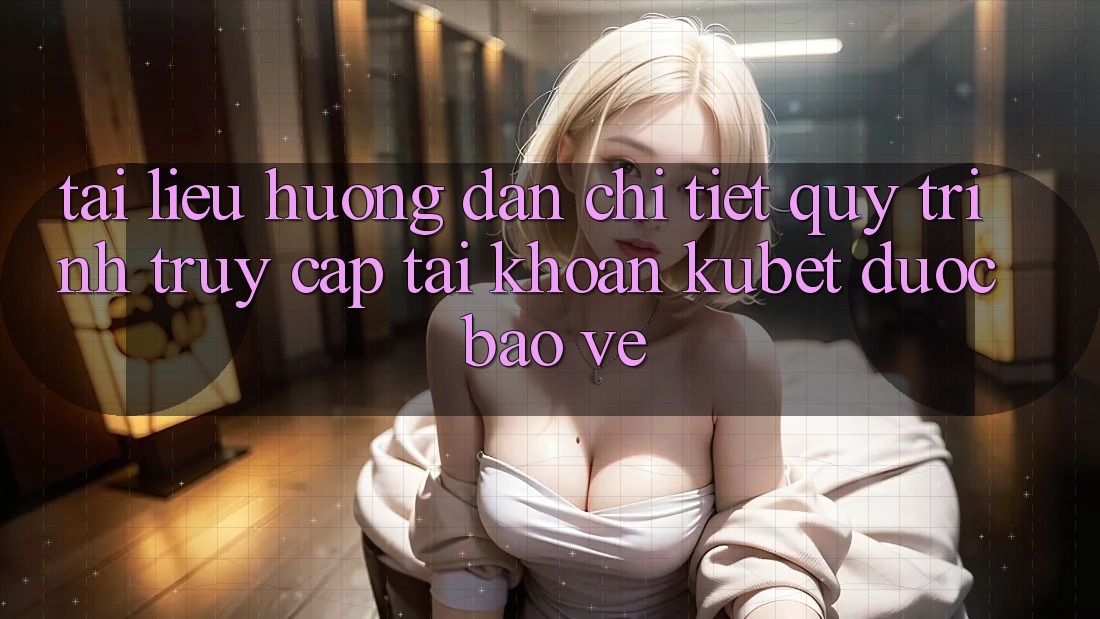 Tài liệu hướng dẫn chi tiết quy trình truy cập tài khoản Kubet được bảo vệ Tài liệu hướng dẫn chi tiết quy trình truy cập tài khoản Kubet được bảo vệ