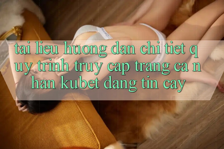 Tài liệu hướng dẫn chi tiết quy trình truy cập trang cá nhân Kubet đáng tin cậy Tài liệu hướng dẫn chi tiết quy trình truy cập trang cá nhân Kubet đáng tin cậy