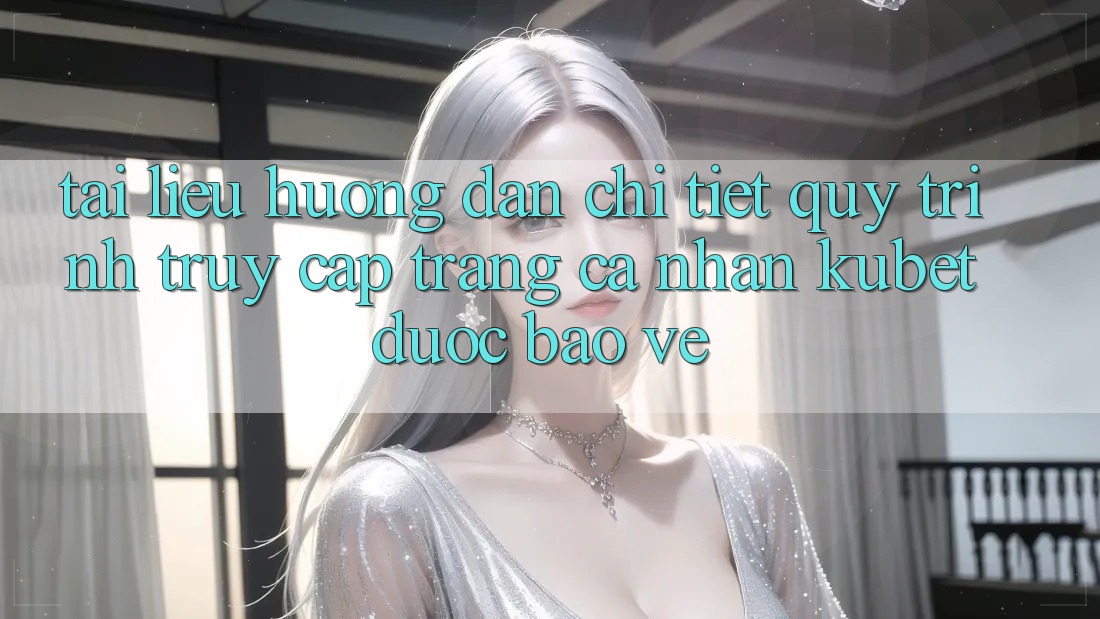Tài liệu hướng dẫn chi tiết quy trình truy cập trang cá nhân Kubet được bảo vệ Tài liệu hướng dẫn chi tiết quy trình truy cập trang cá nhân Kubet được bảo vệ