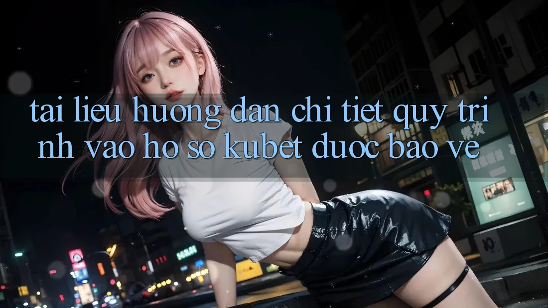 Tài liệu hướng dẫn chi tiết quy trình vào hồ sơ Kubet được bảo vệ
