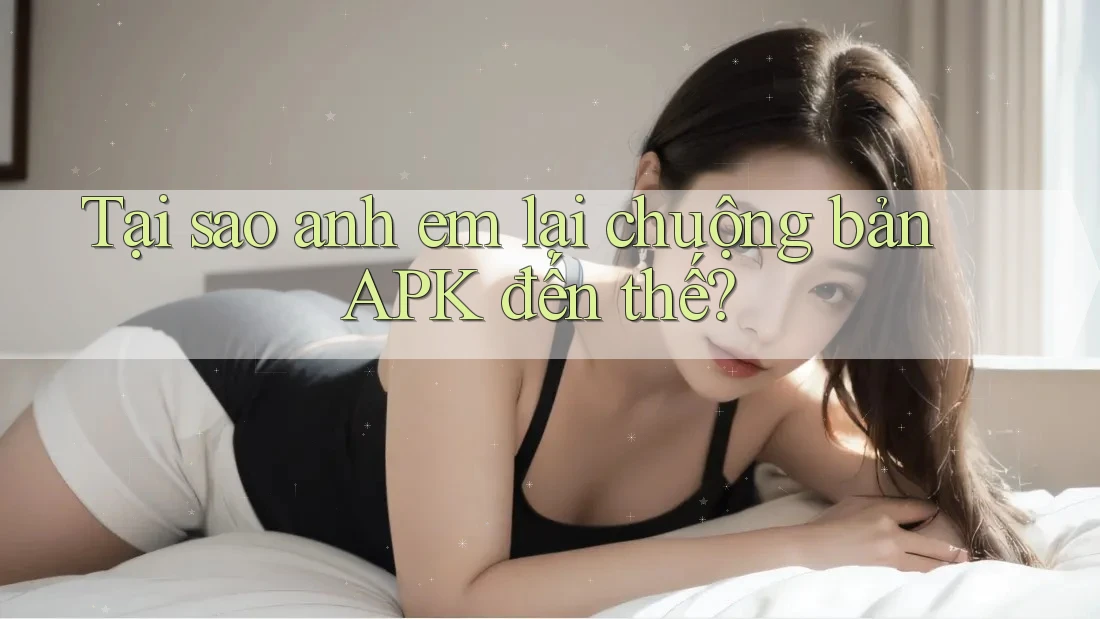Tại sao anh em lại chuộng bản APK đến thế? Tại sao anh em lại chuộng bản APK đến thế?