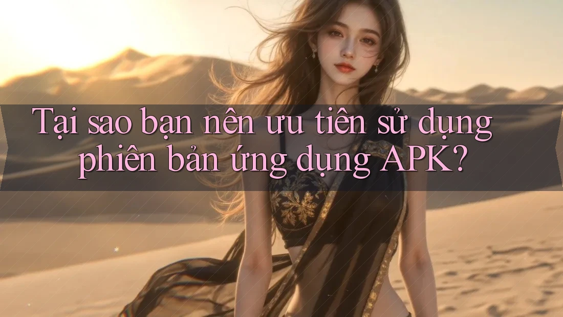 Tại sao bạn nên ưu tiên sử dụng phiên bản ứng dụng APK? Tại sao bạn nên ưu tiên sử dụng phiên bản ứng dụng APK?
