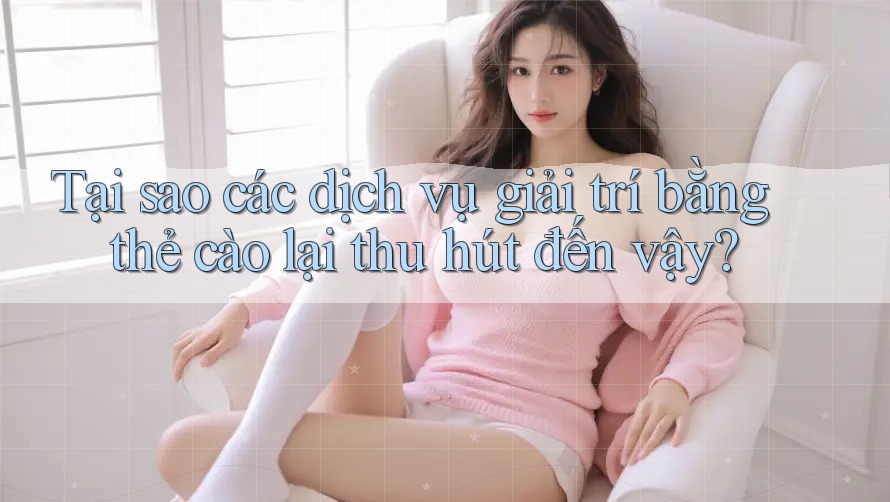 Tại sao các dịch vụ giải trí bằng thẻ cào lại thu hút đến vậy?